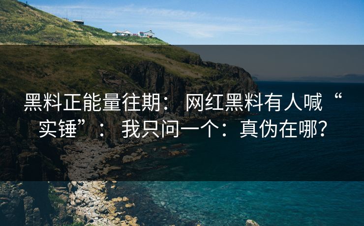 黑料正能量往期: 网红黑料有人喊“实锤”: 我只问一个:真伪在哪? 黑料正能量往期: 网红黑料有人喊“实锤”: 我只问一个:真伪在哪?
