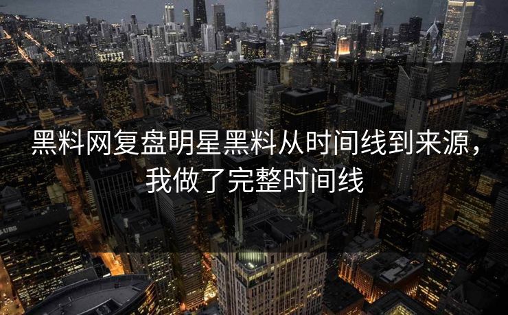 黑料网复盘明星黑料从时间线到来源，我做了完整时间线