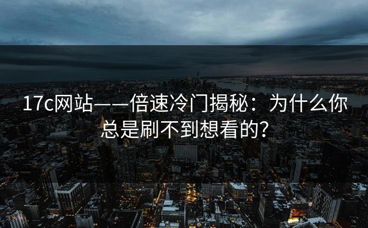 17c网站——倍速冷门揭秘：为什么你总是刷不到想看的？