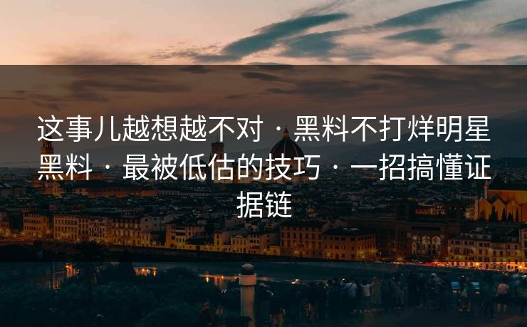 这事儿越想越不对 · 黑料不打烊明星黑料 · 最被低估的技巧 · 一招搞懂证据链