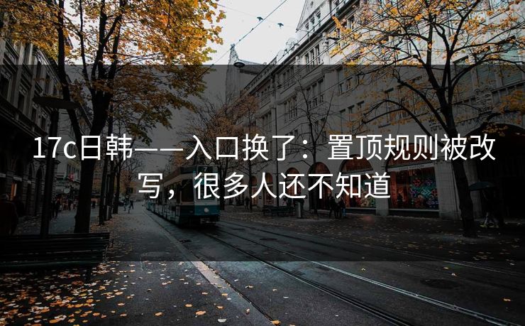 17c日韩——入口换了：置顶规则被改写，很多人还不知道