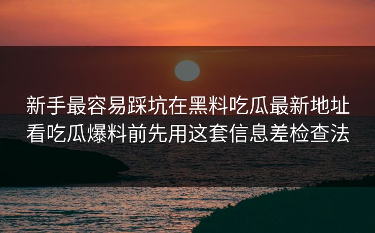 新手最容易踩坑在黑料吃瓜最新地址看吃瓜爆料前先用这套信息差检查法