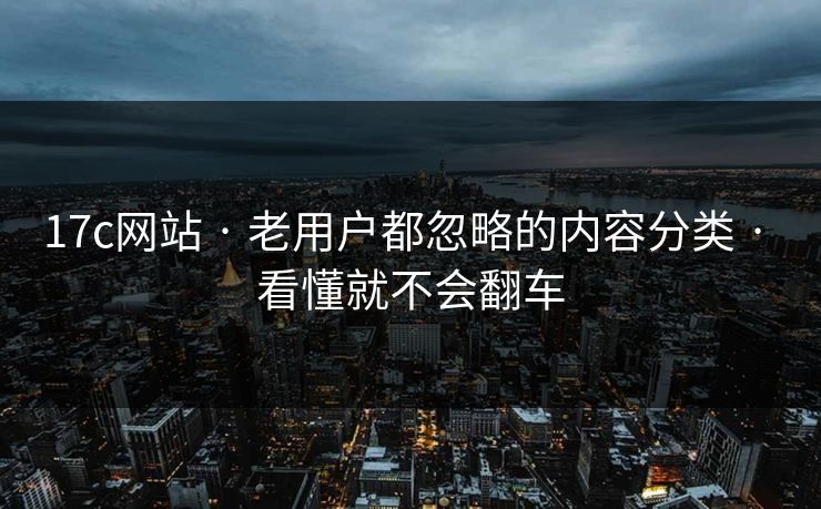 17c网站 · 老用户都忽略的内容分类 · 看懂就不会翻车