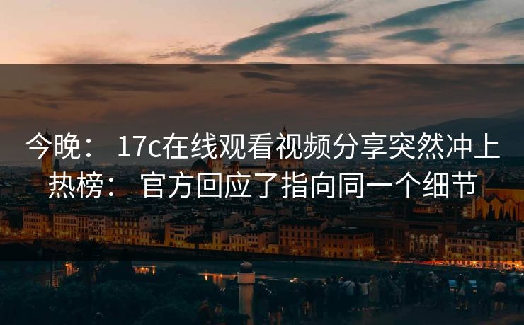 今晚： 17c在线观看视频分享突然冲上热榜： 官方回应了指向同一个细节
