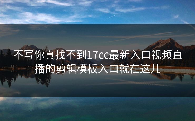 不写你真找不到17cc最新入口视频直播的剪辑模板入口就在这儿