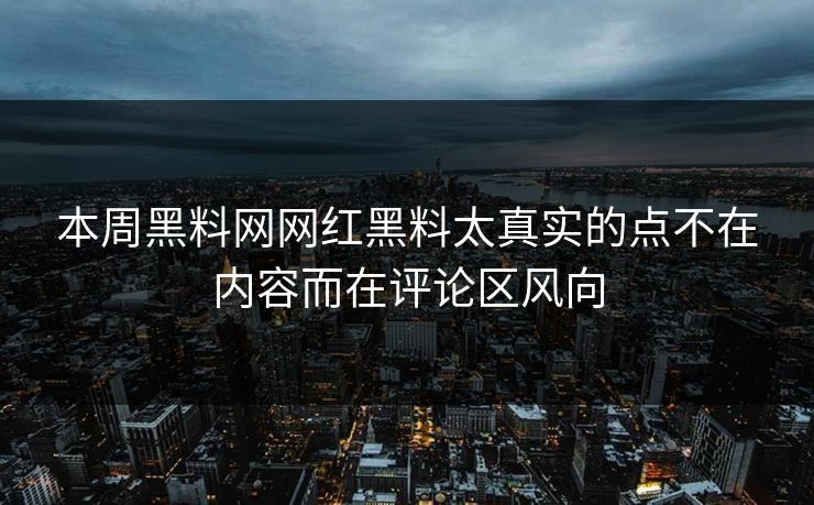 本周黑料网网红黑料太真实的点不在内容而在评论区风向