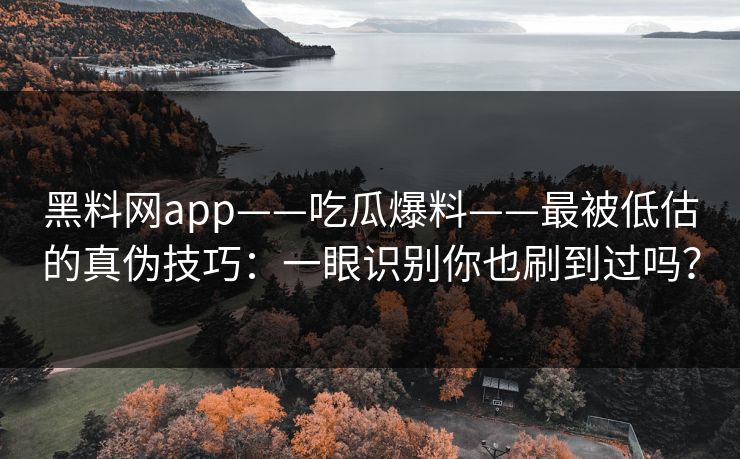 黑料网app——吃瓜爆料——最被低估的真伪技巧：一眼识别你也刷到过吗？