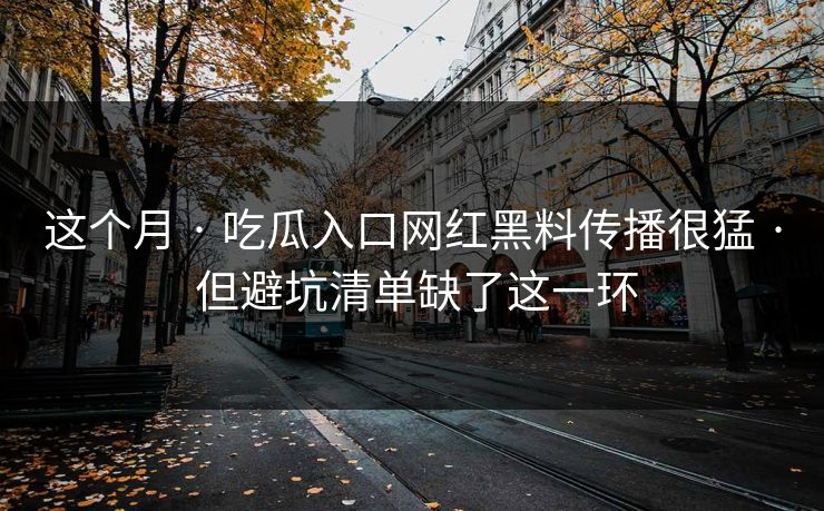 这个月 · 吃瓜入口网红黑料传播很猛 · 但避坑清单缺了这一环