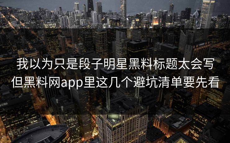 我以为只是段子明星黑料标题太会写但黑料网app里这几个避坑清单要先看