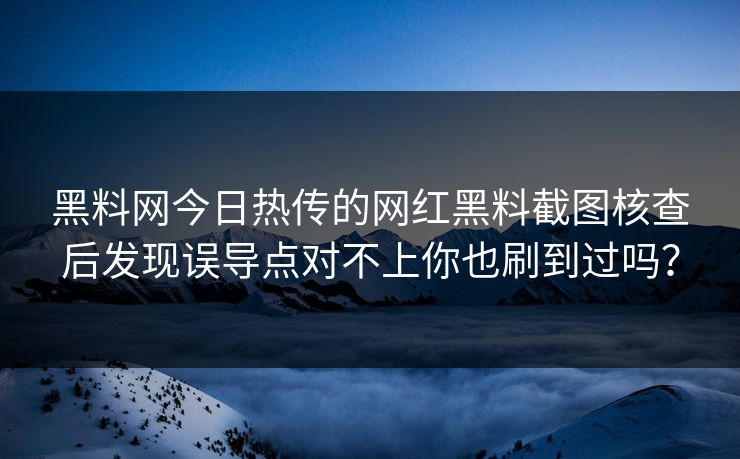 黑料网今日热传的网红黑料截图核查后发现误导点对不上你也刷到过吗？