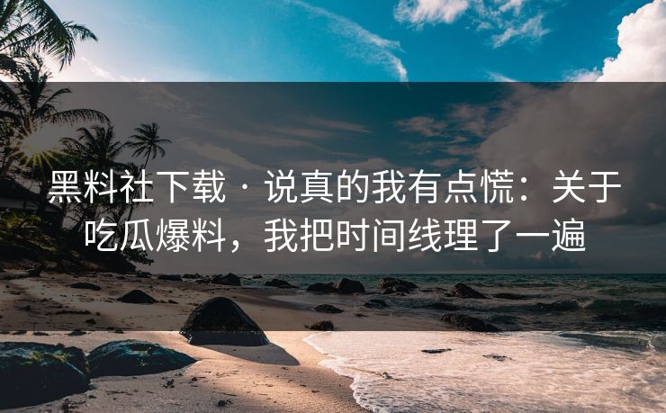 黑料社下载 · 说真的我有点慌：关于吃瓜爆料，我把时间线理了一遍