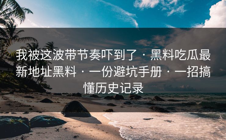 我被这波带节奏吓到了 · 黑料吃瓜最新地址黑料 · 一份避坑手册 · 一招搞懂历史记录
