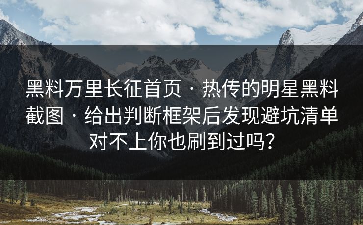 黑料万里长征首页 · 热传的明星黑料截图 · 给出判断框架后发现避坑清单对不上你也刷到过吗？