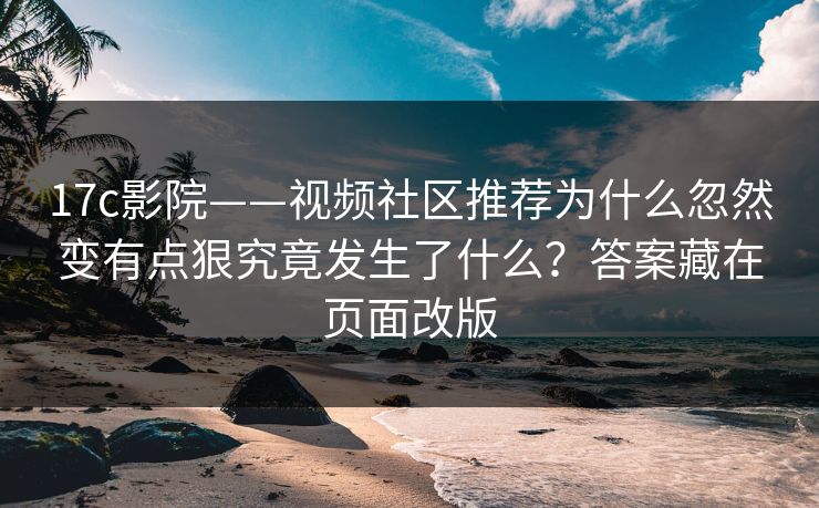 17c影院——视频社区推荐为什么忽然变有点狠究竟发生了什么？答案藏在页面改版