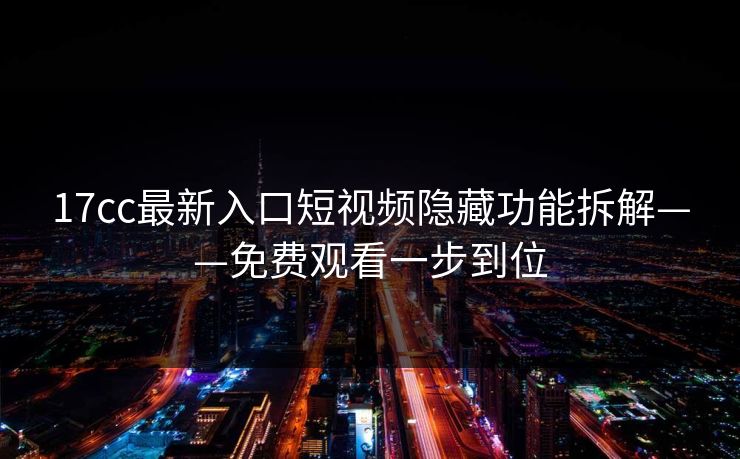 17cc最新入口短视频隐藏功能拆解——免费观看一步到位