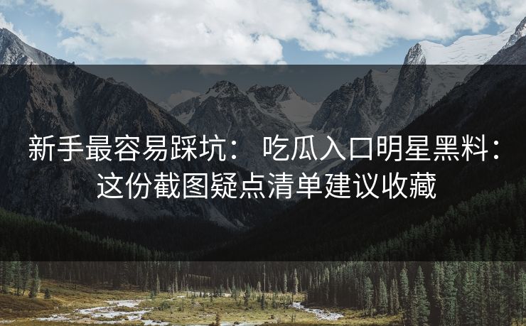 新手最容易踩坑： 吃瓜入口明星黑料： 这份截图疑点清单建议收藏