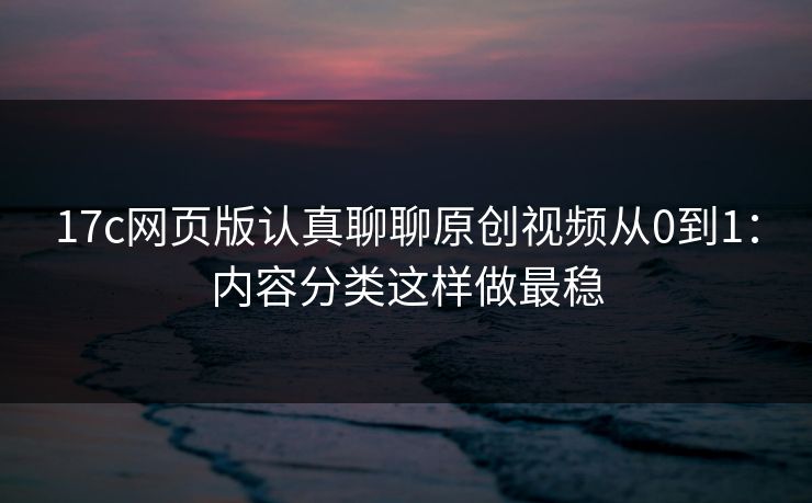 17c网页版认真聊聊原创视频从0到1：内容分类这样做最稳