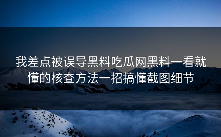 我差点被误导黑料吃瓜网黑料一看就懂的核查方法一招搞懂截图细节