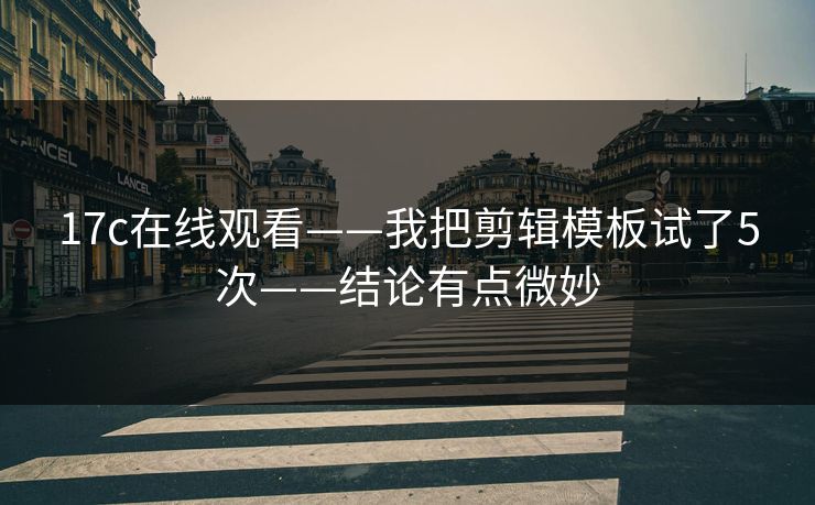 17c在线观看——我把剪辑模板试了5次——结论有点微妙