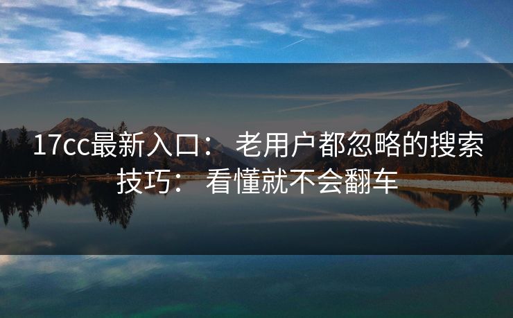 17cc最新入口： 老用户都忽略的搜索技巧： 看懂就不会翻车