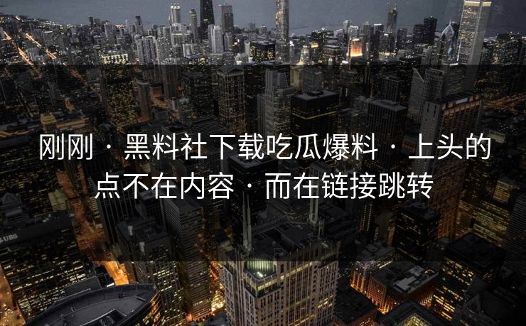 刚刚 · 黑料社下载吃瓜爆料 · 上头的点不在内容 · 而在链接跳转