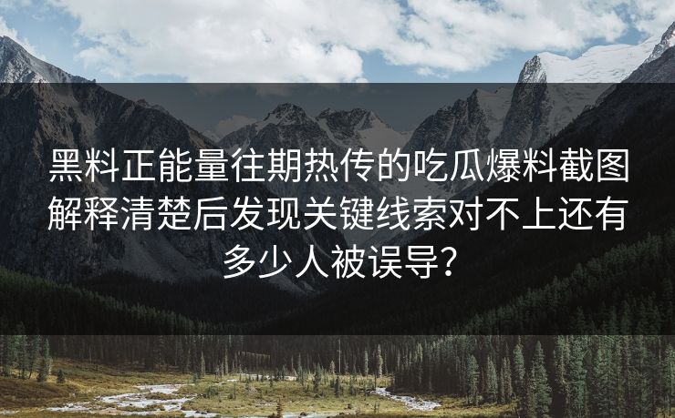 黑料正能量往期热传的吃瓜爆料截图解释清楚后发现关键线索对不上还有多少人被误导？