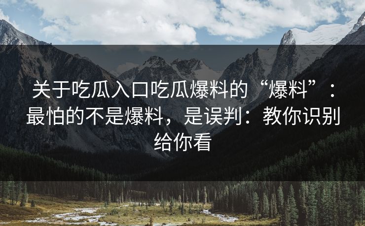 关于吃瓜入口吃瓜爆料的“爆料”：最怕的不是爆料，是误判：教你识别给你看