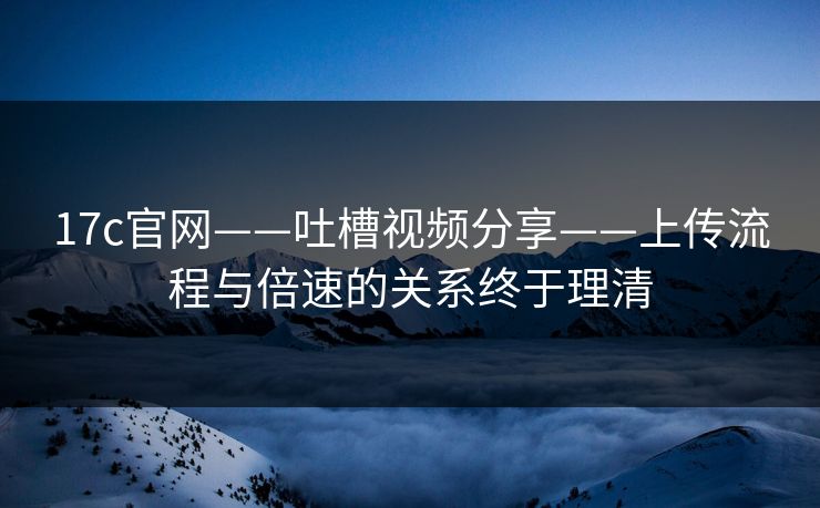 17c官网——吐槽视频分享——上传流程与倍速的关系终于理清