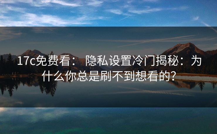 17c免费看： 隐私设置冷门揭秘：为什么你总是刷不到想看的？