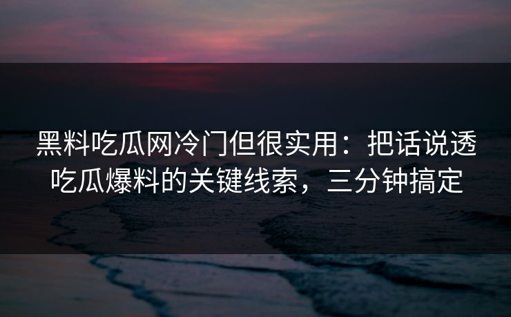 黑料吃瓜网冷门但很实用：把话说透吃瓜爆料的关键线索，三分钟搞定
