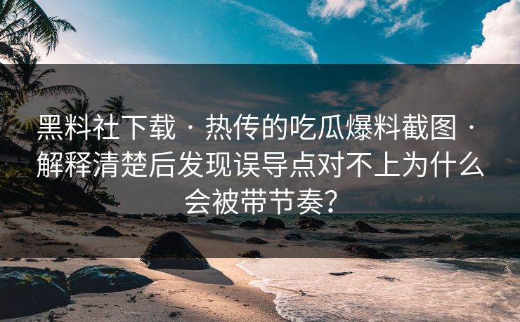 黑料社下载 · 热传的吃瓜爆料截图 · 解释清楚后发现误导点对不上为什么会被带节奏？