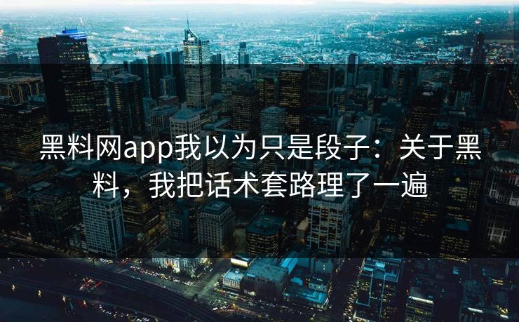 黑料网app我以为只是段子：关于黑料，我把话术套路理了一遍