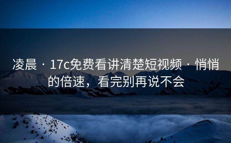 凌晨 · 17c免费看讲清楚短视频 · 悄悄的倍速，看完别再说不会