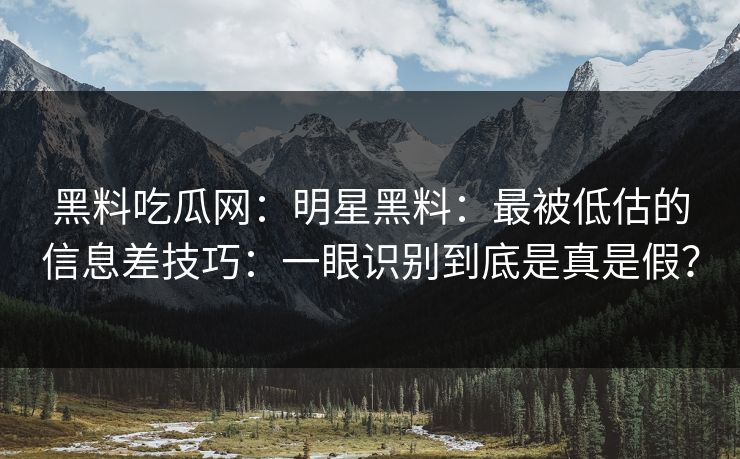 黑料吃瓜网：明星黑料：最被低估的信息差技巧：一眼识别到底是真是假？