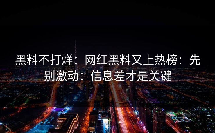 黑料不打烊：网红黑料又上热榜：先别激动：信息差才是关键