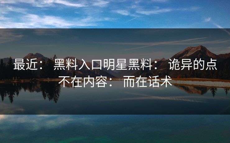 最近： 黑料入口明星黑料： 诡异的点不在内容： 而在话术
