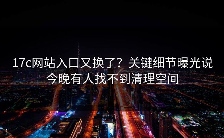 17c网站入口又换了？关键细节曝光说今晚有人找不到清理空间