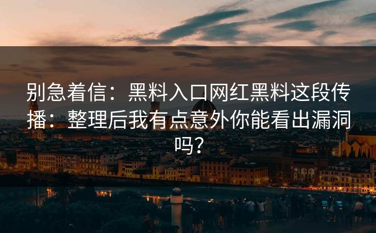 别急着信：黑料入口网红黑料这段传播：整理后我有点意外你能看出漏洞吗？