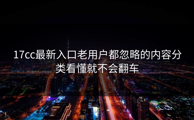 17cc最新入口老用户都忽略的内容分类看懂就不会翻车