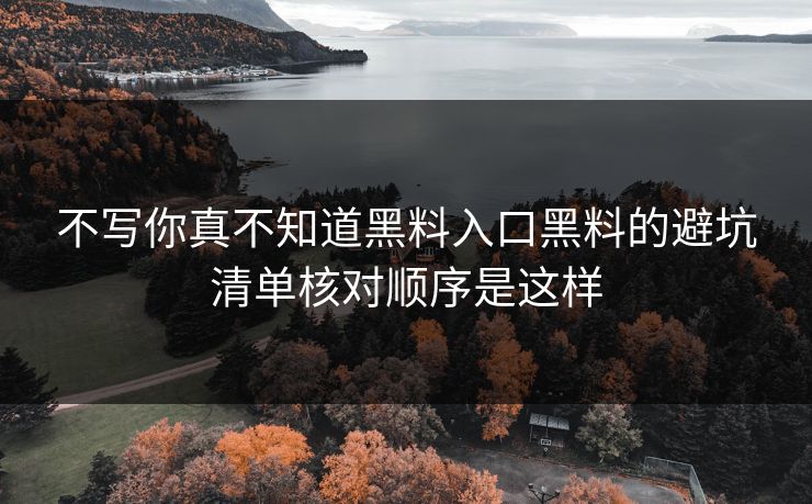 不写你真不知道黑料入口黑料的避坑清单核对顺序是这样