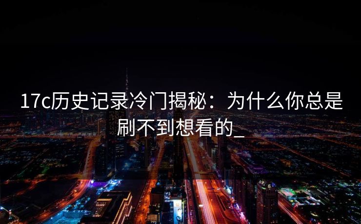 17c历史记录冷门揭秘：为什么你总是刷不到想看的_