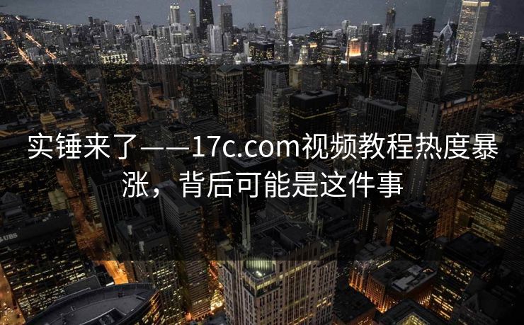实锤来了——17c.com视频教程热度暴涨，背后可能是这件事