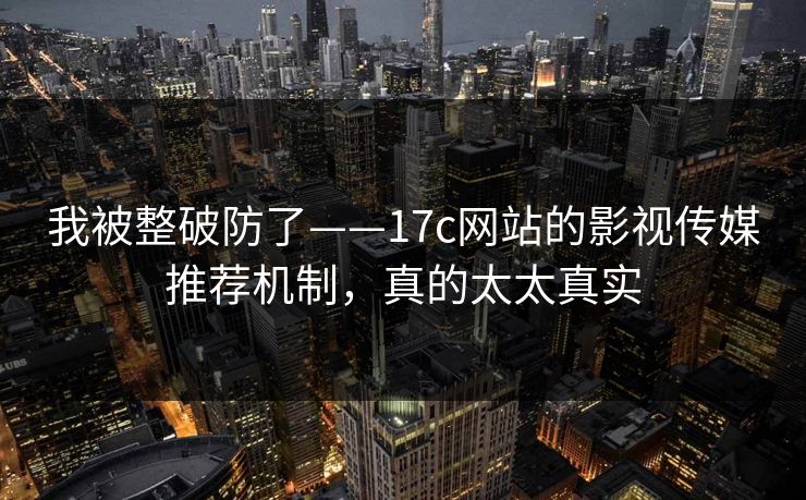 我被整破防了——17c网站的影视传媒推荐机制，真的太太真实
