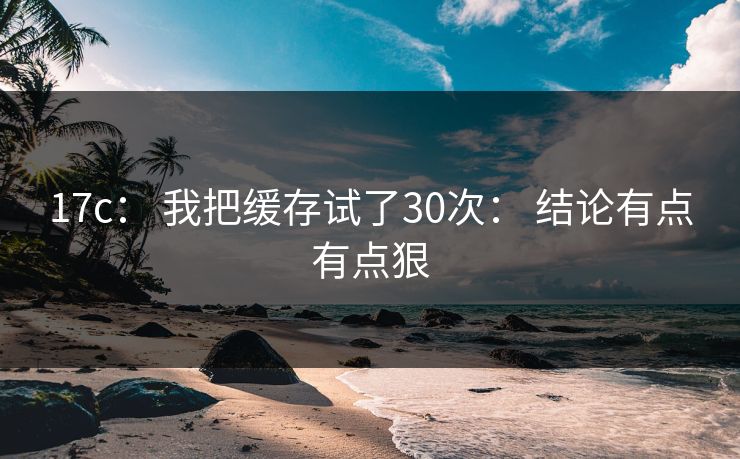 17c： 我把缓存试了30次： 结论有点有点狠