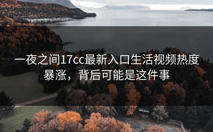 一夜之间17cc最新入口生活视频热度暴涨，背后可能是这件事