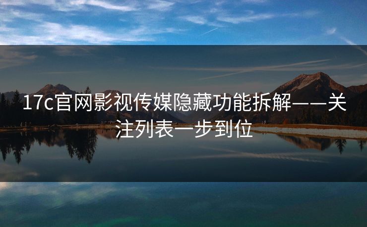 17c官网影视传媒隐藏功能拆解——关注列表一步到位