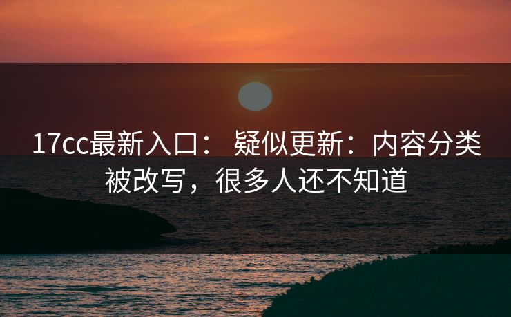 17cc最新入口： 疑似更新：内容分类被改写，很多人还不知道