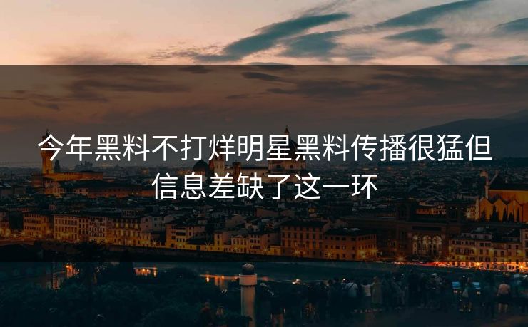今年黑料不打烊明星黑料传播很猛但信息差缺了这一环