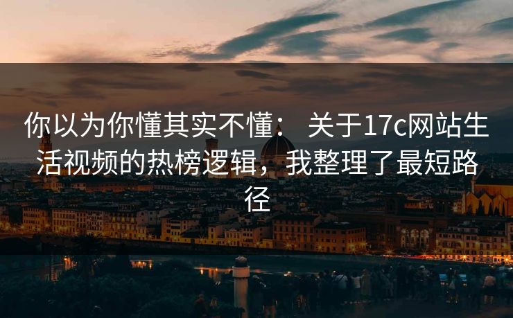 你以为你懂其实不懂： 关于17c网站生活视频的热榜逻辑，我整理了最短路径