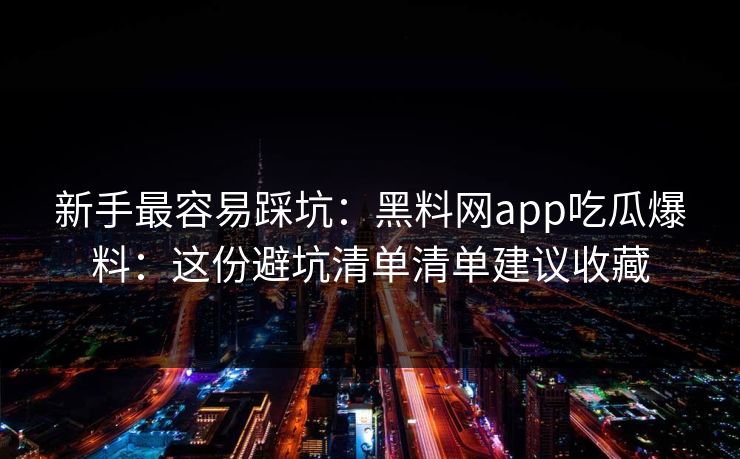 新手最容易踩坑：黑料网app吃瓜爆料：这份避坑清单清单建议收藏